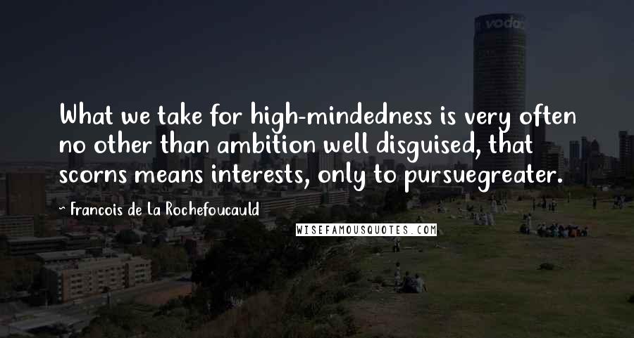 Francois De La Rochefoucauld Quotes: What we take for high-mindedness is very often no other than ambition well disguised, that scorns means interests, only to pursuegreater.