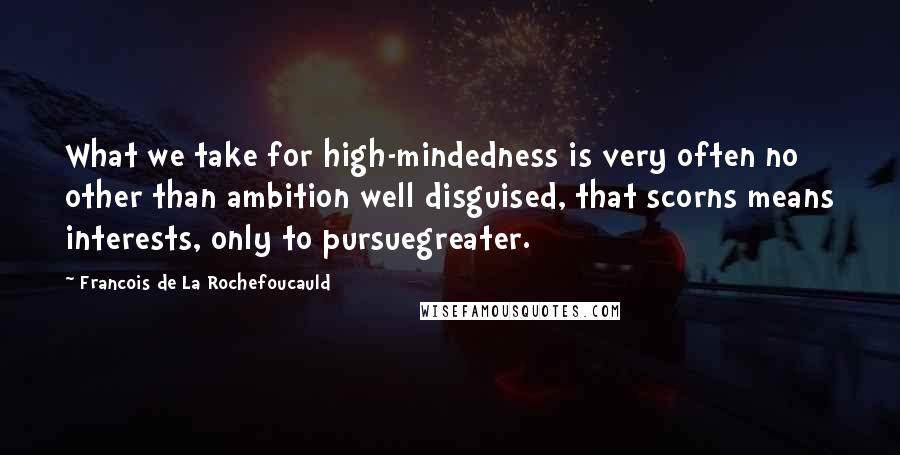 Francois De La Rochefoucauld Quotes: What we take for high-mindedness is very often no other than ambition well disguised, that scorns means interests, only to pursuegreater.