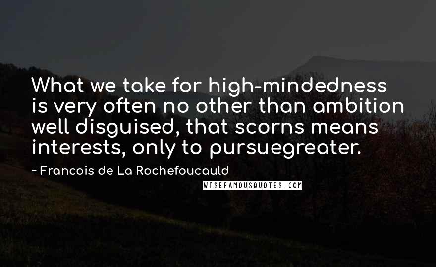 Francois De La Rochefoucauld Quotes: What we take for high-mindedness is very often no other than ambition well disguised, that scorns means interests, only to pursuegreater.