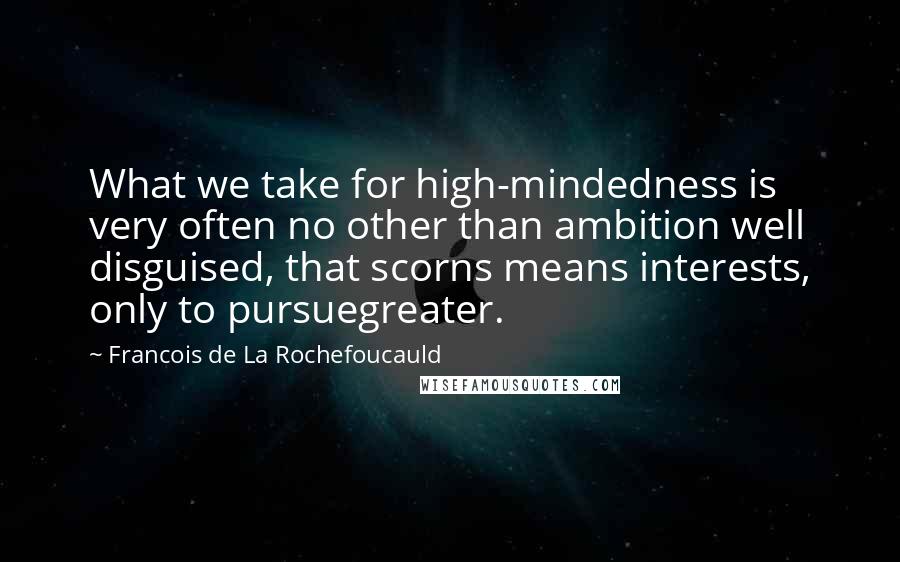 Francois De La Rochefoucauld Quotes: What we take for high-mindedness is very often no other than ambition well disguised, that scorns means interests, only to pursuegreater.