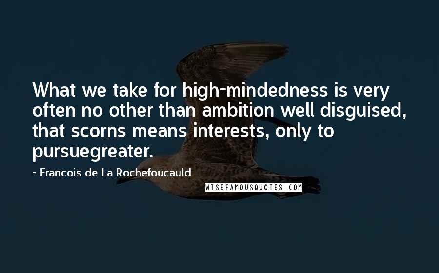 Francois De La Rochefoucauld Quotes: What we take for high-mindedness is very often no other than ambition well disguised, that scorns means interests, only to pursuegreater.