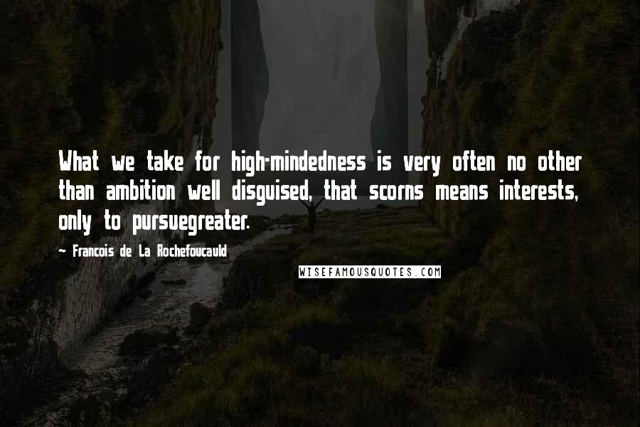 Francois De La Rochefoucauld Quotes: What we take for high-mindedness is very often no other than ambition well disguised, that scorns means interests, only to pursuegreater.