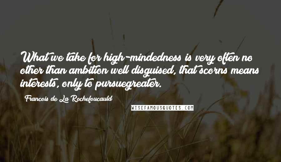 Francois De La Rochefoucauld Quotes: What we take for high-mindedness is very often no other than ambition well disguised, that scorns means interests, only to pursuegreater.