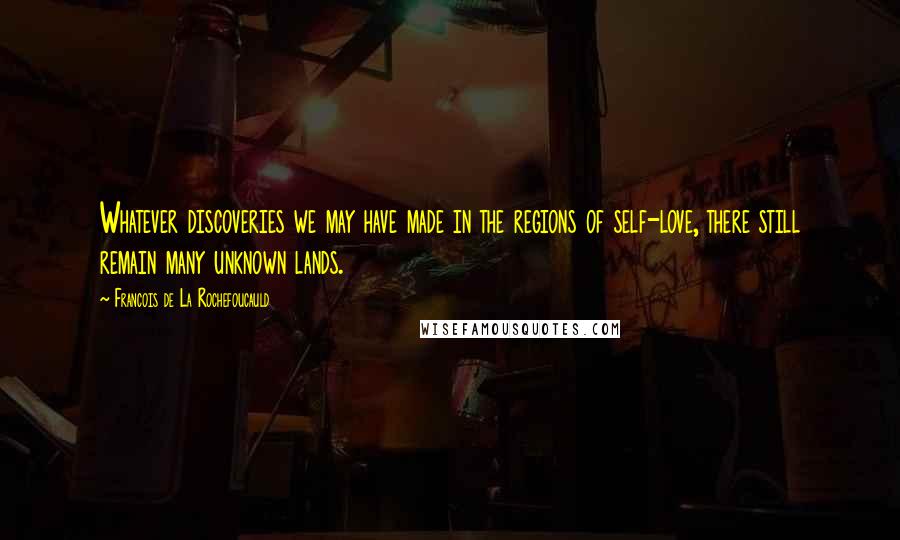 Francois De La Rochefoucauld Quotes: Whatever discoveries we may have made in the regions of self-love, there still remain many unknown lands.