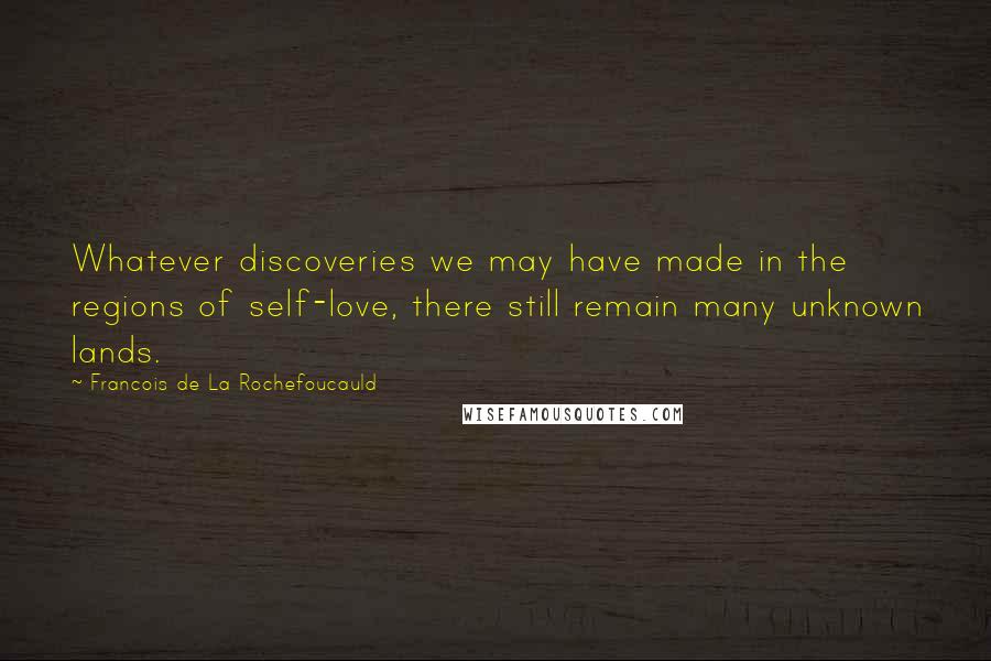 Francois De La Rochefoucauld Quotes: Whatever discoveries we may have made in the regions of self-love, there still remain many unknown lands.