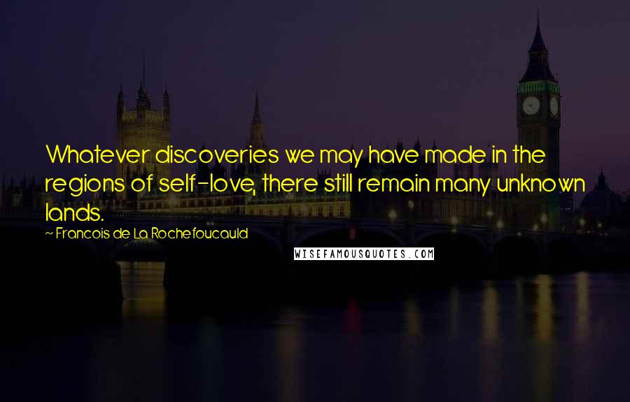 Francois De La Rochefoucauld Quotes: Whatever discoveries we may have made in the regions of self-love, there still remain many unknown lands.