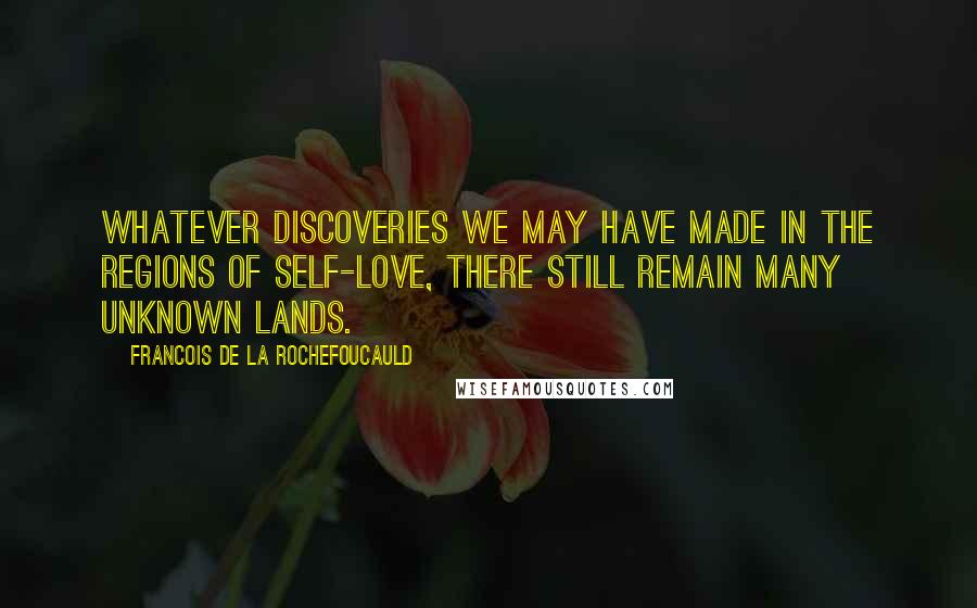 Francois De La Rochefoucauld Quotes: Whatever discoveries we may have made in the regions of self-love, there still remain many unknown lands.