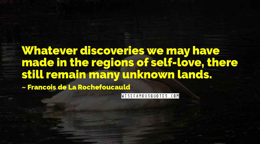 Francois De La Rochefoucauld Quotes: Whatever discoveries we may have made in the regions of self-love, there still remain many unknown lands.