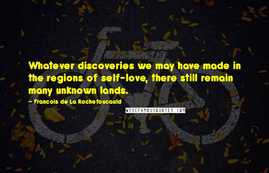 Francois De La Rochefoucauld Quotes: Whatever discoveries we may have made in the regions of self-love, there still remain many unknown lands.