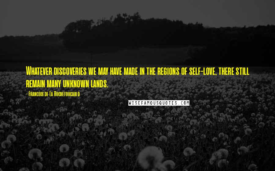 Francois De La Rochefoucauld Quotes: Whatever discoveries we may have made in the regions of self-love, there still remain many unknown lands.