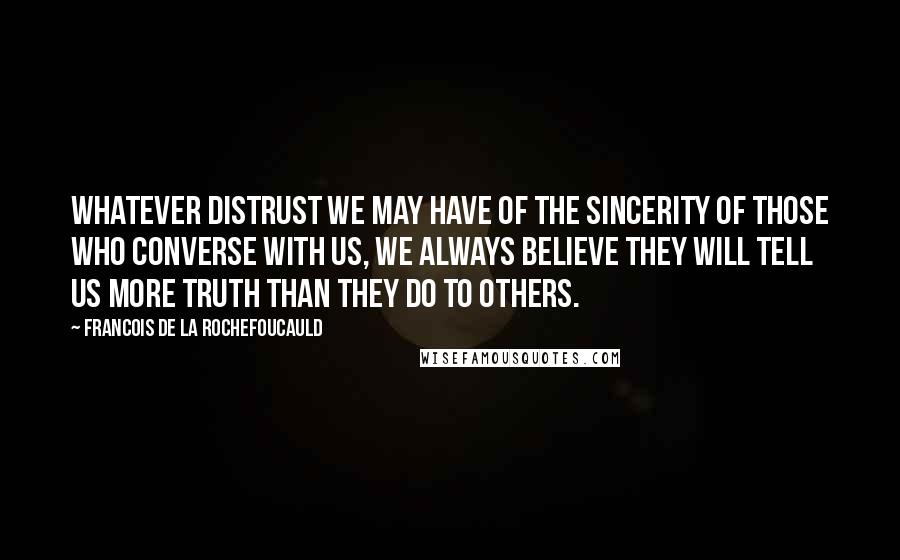 Francois De La Rochefoucauld Quotes: Whatever distrust we may have of the sincerity of those who converse with us, we always believe they will tell us more truth than they do to others.