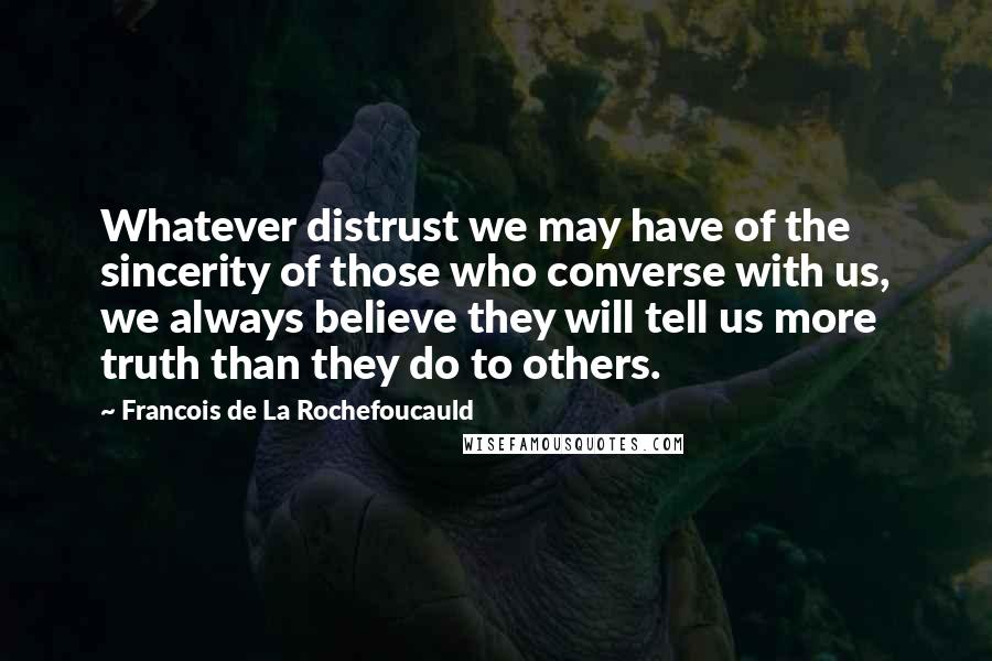 Francois De La Rochefoucauld Quotes: Whatever distrust we may have of the sincerity of those who converse with us, we always believe they will tell us more truth than they do to others.