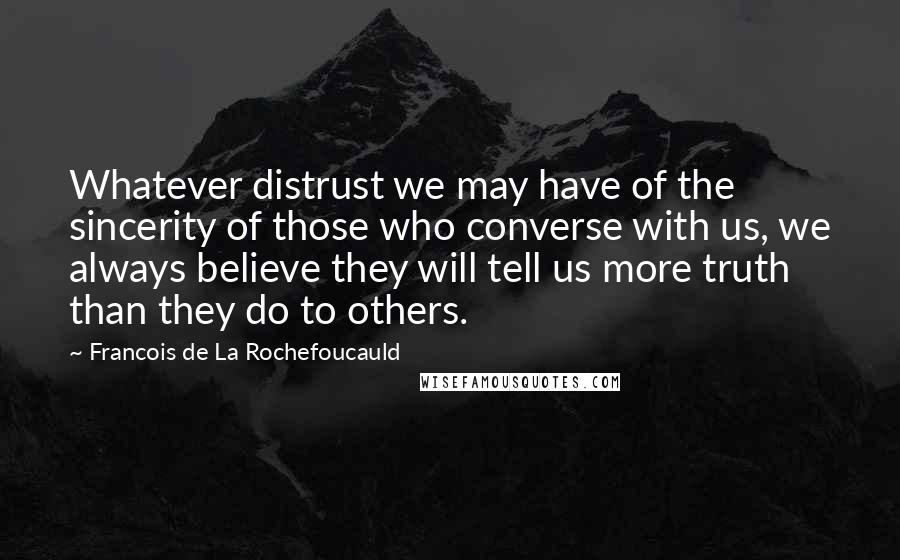 Francois De La Rochefoucauld Quotes: Whatever distrust we may have of the sincerity of those who converse with us, we always believe they will tell us more truth than they do to others.