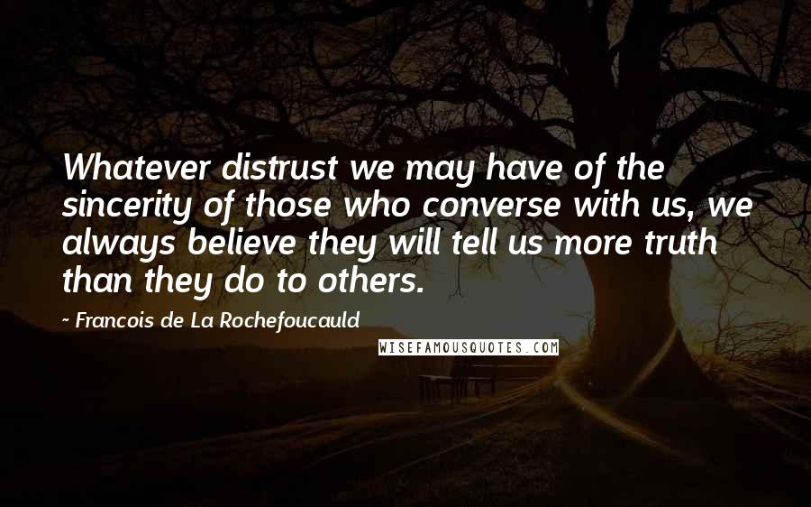 Francois De La Rochefoucauld Quotes: Whatever distrust we may have of the sincerity of those who converse with us, we always believe they will tell us more truth than they do to others.