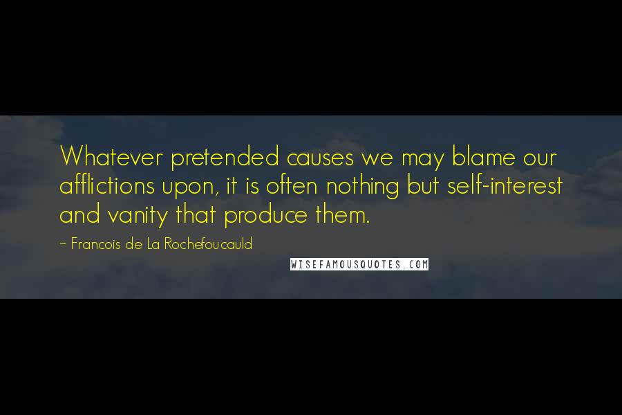 Francois De La Rochefoucauld Quotes: Whatever pretended causes we may blame our afflictions upon, it is often nothing but self-interest and vanity that produce them.