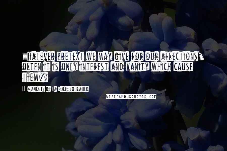 Francois De La Rochefoucauld Quotes: Whatever pretext we may give for our affections, often it is only interest and vanity which cause them.