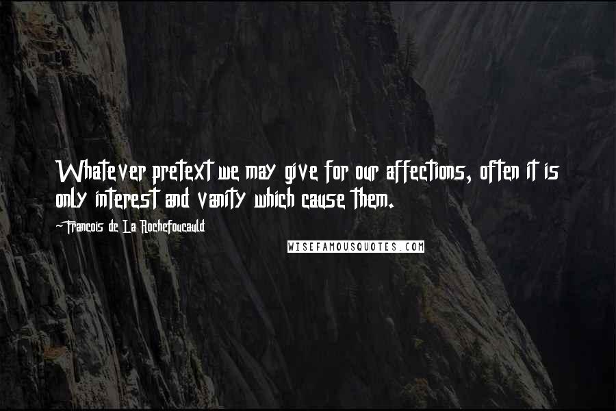Francois De La Rochefoucauld Quotes: Whatever pretext we may give for our affections, often it is only interest and vanity which cause them.