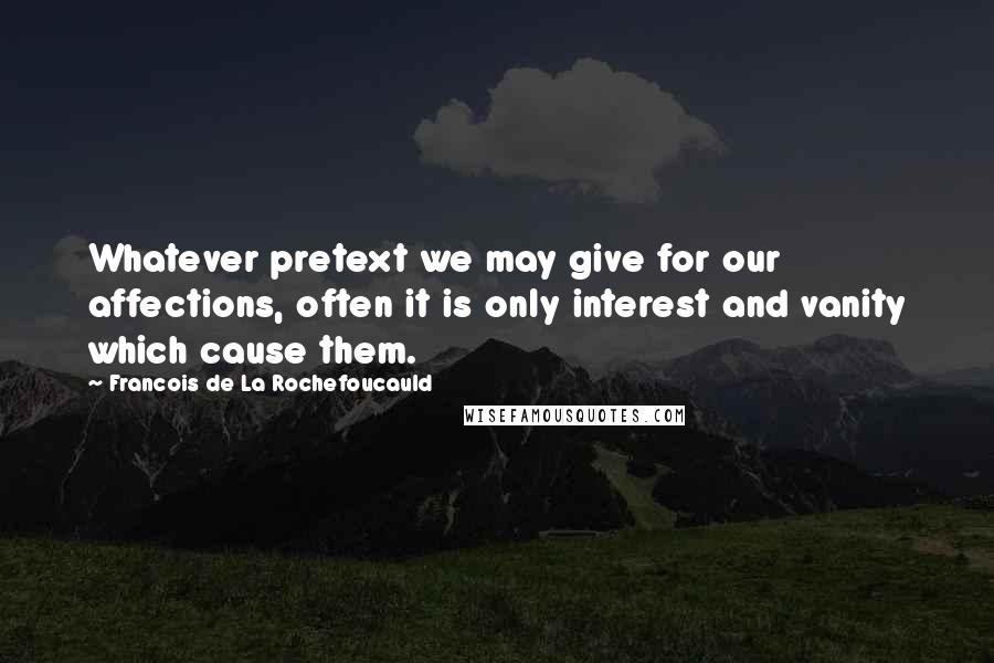 Francois De La Rochefoucauld Quotes: Whatever pretext we may give for our affections, often it is only interest and vanity which cause them.
