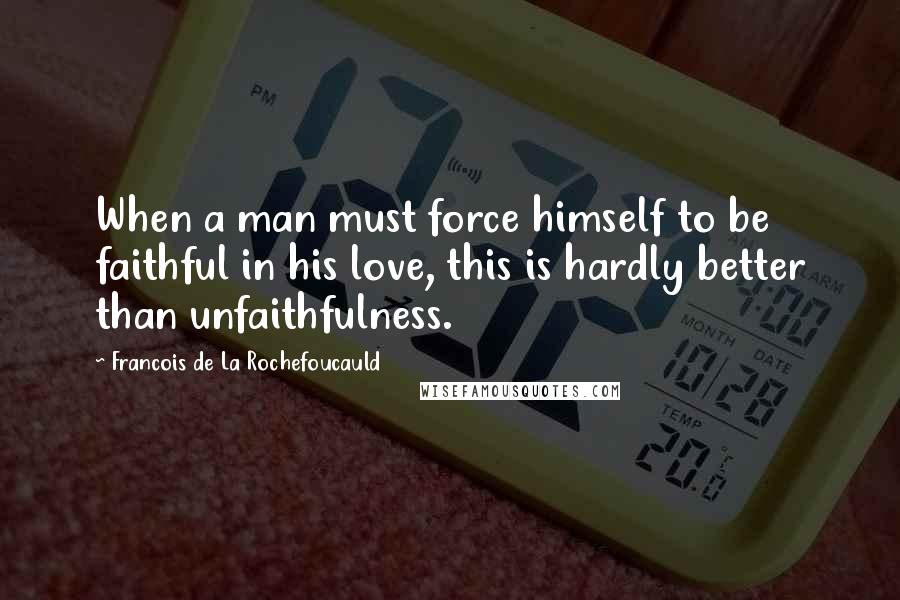 Francois De La Rochefoucauld Quotes: When a man must force himself to be faithful in his love, this is hardly better than unfaithfulness.