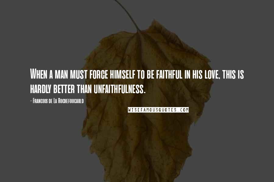 Francois De La Rochefoucauld Quotes: When a man must force himself to be faithful in his love, this is hardly better than unfaithfulness.