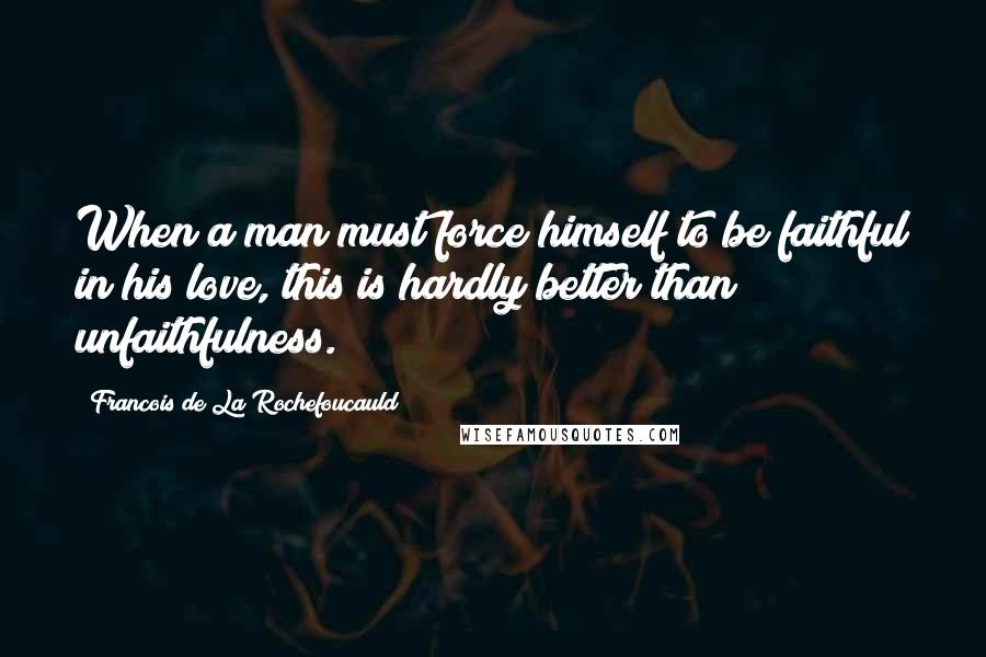 Francois De La Rochefoucauld Quotes: When a man must force himself to be faithful in his love, this is hardly better than unfaithfulness.