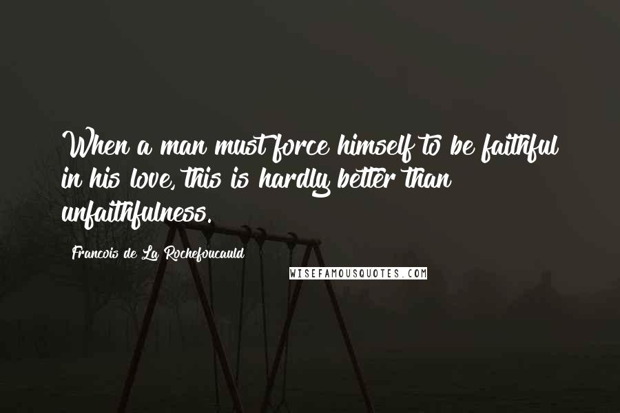 Francois De La Rochefoucauld Quotes: When a man must force himself to be faithful in his love, this is hardly better than unfaithfulness.