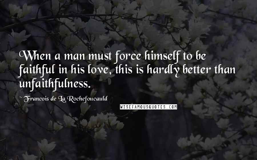 Francois De La Rochefoucauld Quotes: When a man must force himself to be faithful in his love, this is hardly better than unfaithfulness.