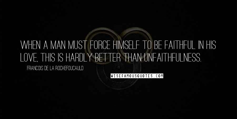 Francois De La Rochefoucauld Quotes: When a man must force himself to be faithful in his love, this is hardly better than unfaithfulness.