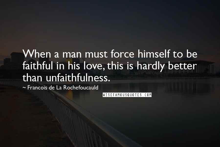 Francois De La Rochefoucauld Quotes: When a man must force himself to be faithful in his love, this is hardly better than unfaithfulness.