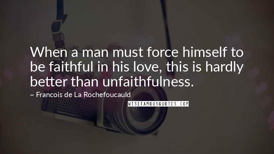 Francois De La Rochefoucauld Quotes: When a man must force himself to be faithful in his love, this is hardly better than unfaithfulness.