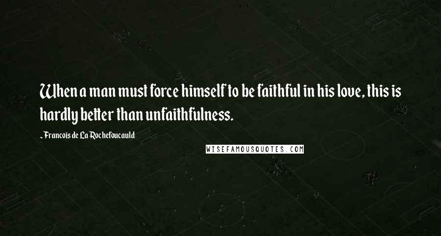 Francois De La Rochefoucauld Quotes: When a man must force himself to be faithful in his love, this is hardly better than unfaithfulness.