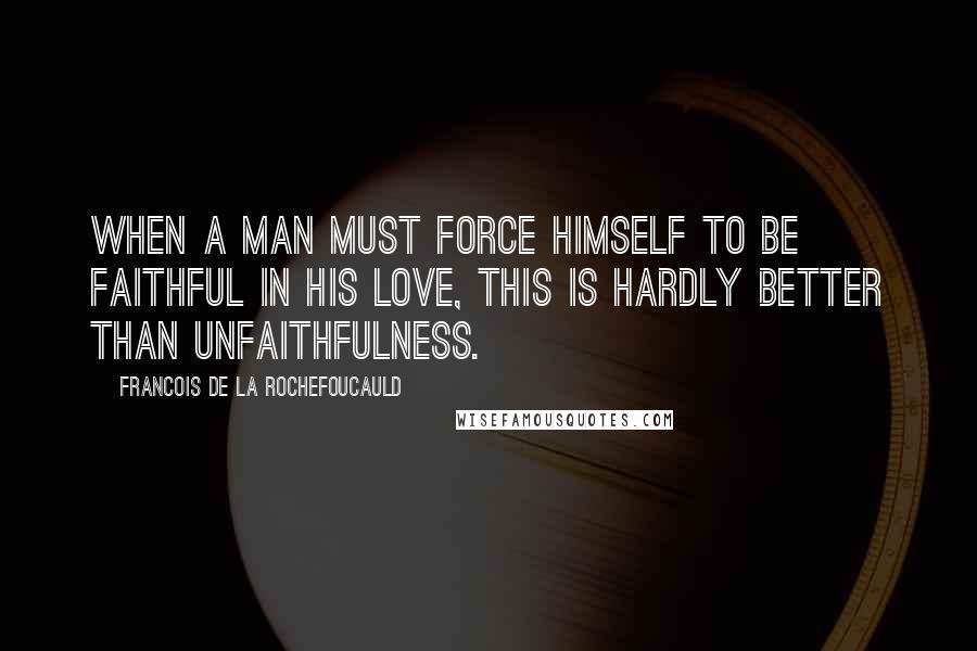 Francois De La Rochefoucauld Quotes: When a man must force himself to be faithful in his love, this is hardly better than unfaithfulness.