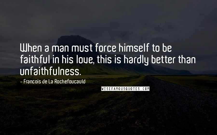 Francois De La Rochefoucauld Quotes: When a man must force himself to be faithful in his love, this is hardly better than unfaithfulness.