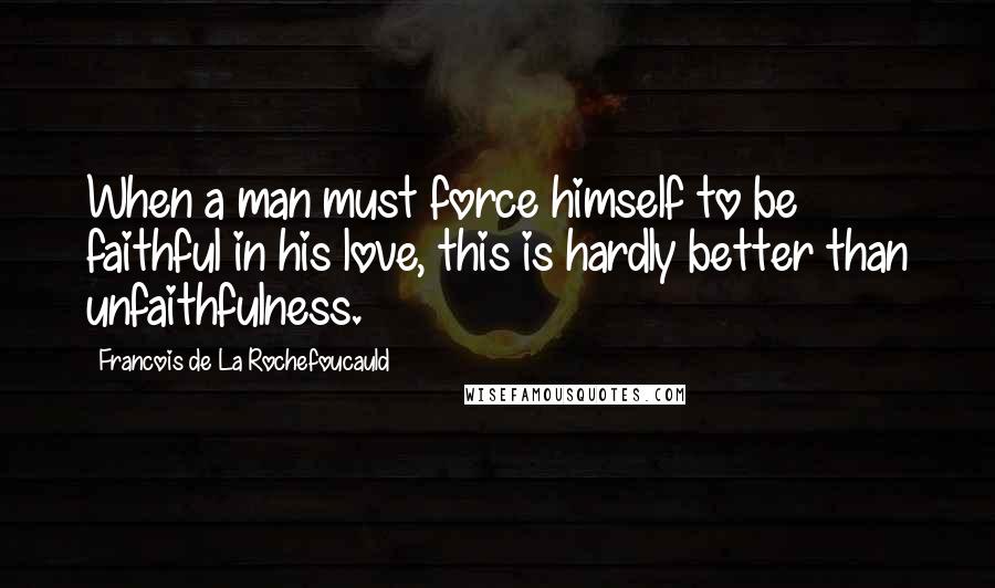 Francois De La Rochefoucauld Quotes: When a man must force himself to be faithful in his love, this is hardly better than unfaithfulness.