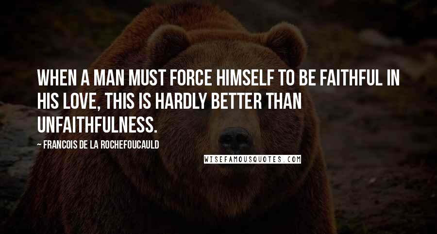 Francois De La Rochefoucauld Quotes: When a man must force himself to be faithful in his love, this is hardly better than unfaithfulness.