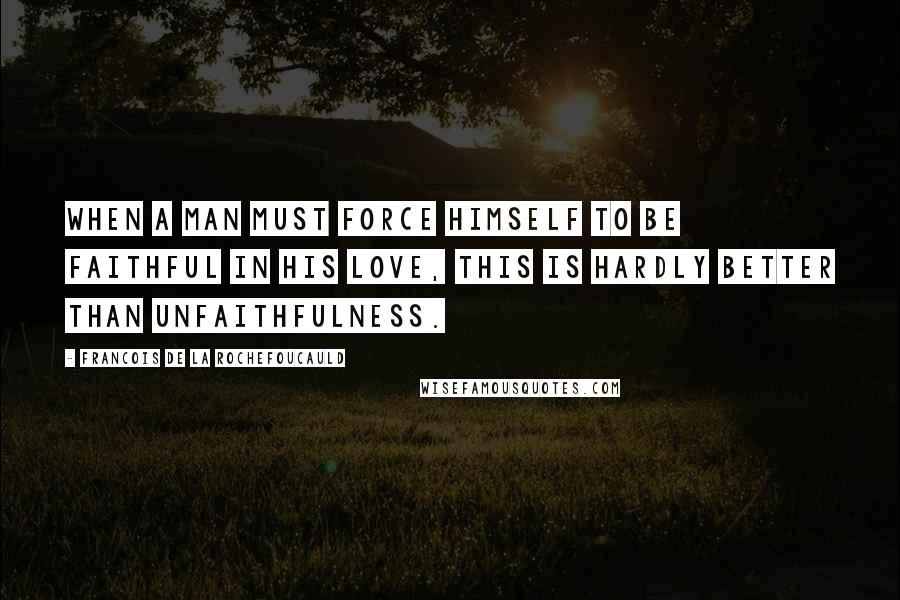 Francois De La Rochefoucauld Quotes: When a man must force himself to be faithful in his love, this is hardly better than unfaithfulness.