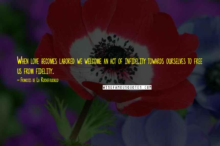 Francois De La Rochefoucauld Quotes: When love becomes labored we welcome an act of infidelity towards ourselves to free us from fidelity.