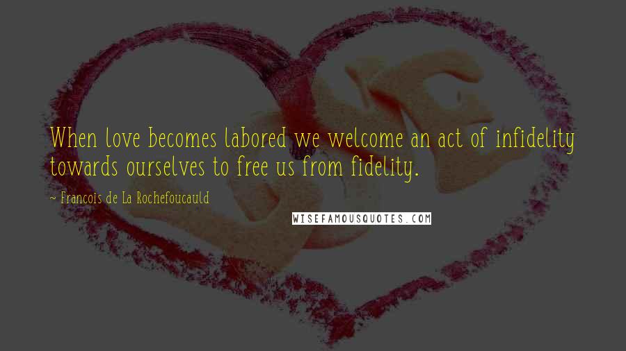 Francois De La Rochefoucauld Quotes: When love becomes labored we welcome an act of infidelity towards ourselves to free us from fidelity.
