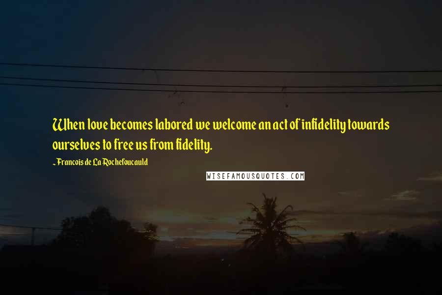 Francois De La Rochefoucauld Quotes: When love becomes labored we welcome an act of infidelity towards ourselves to free us from fidelity.