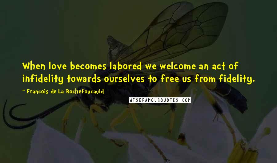 Francois De La Rochefoucauld Quotes: When love becomes labored we welcome an act of infidelity towards ourselves to free us from fidelity.