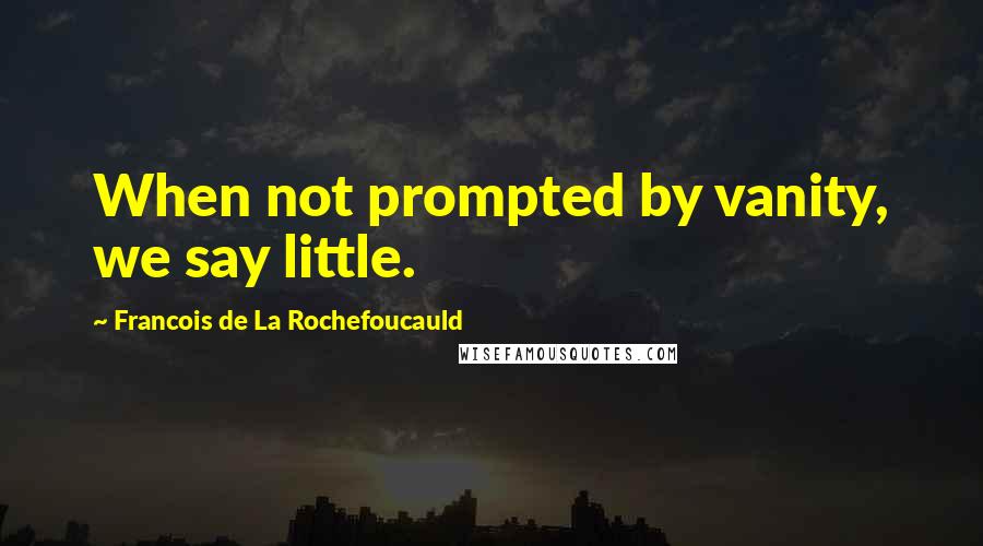 Francois De La Rochefoucauld Quotes: When not prompted by vanity, we say little.
