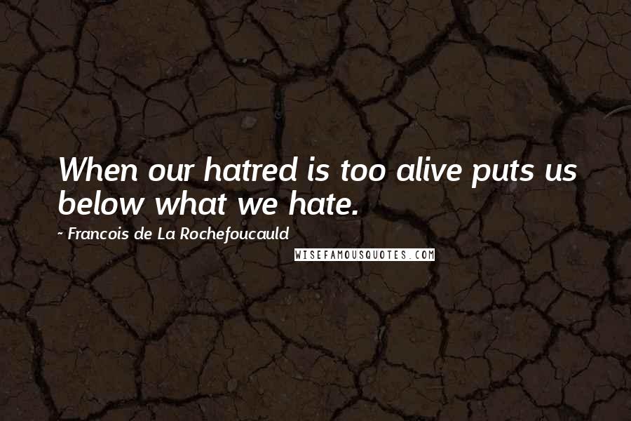 Francois De La Rochefoucauld Quotes: When our hatred is too alive puts us below what we hate.