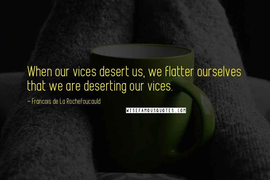 Francois De La Rochefoucauld Quotes: When our vices desert us, we flatter ourselves that we are deserting our vices.
