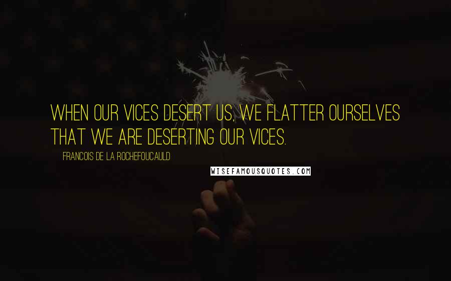 Francois De La Rochefoucauld Quotes: When our vices desert us, we flatter ourselves that we are deserting our vices.