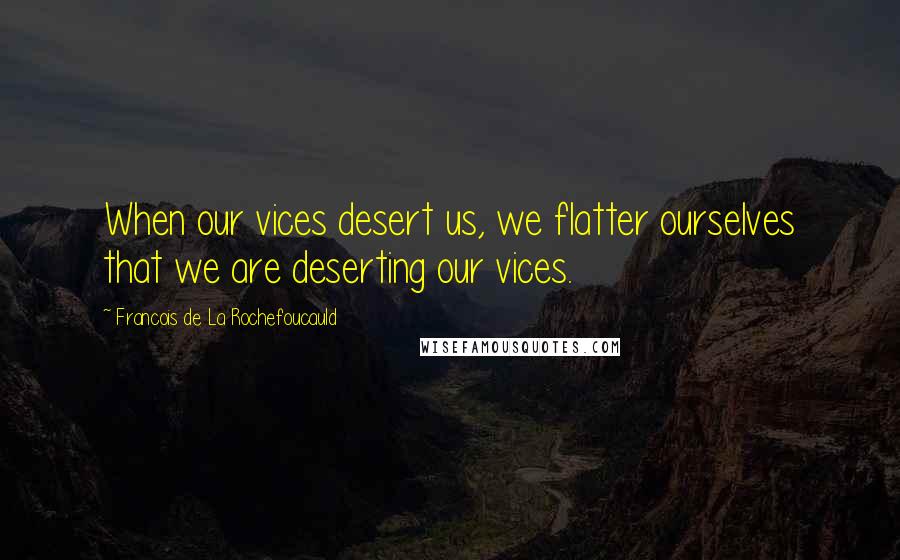 Francois De La Rochefoucauld Quotes: When our vices desert us, we flatter ourselves that we are deserting our vices.