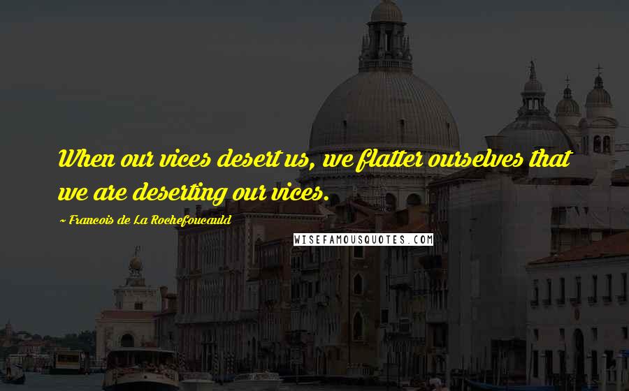 Francois De La Rochefoucauld Quotes: When our vices desert us, we flatter ourselves that we are deserting our vices.