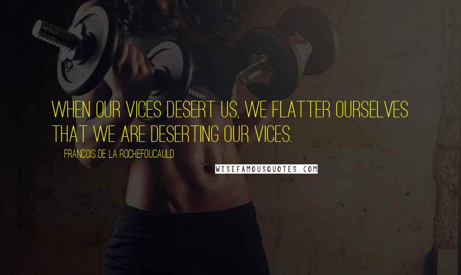 Francois De La Rochefoucauld Quotes: When our vices desert us, we flatter ourselves that we are deserting our vices.