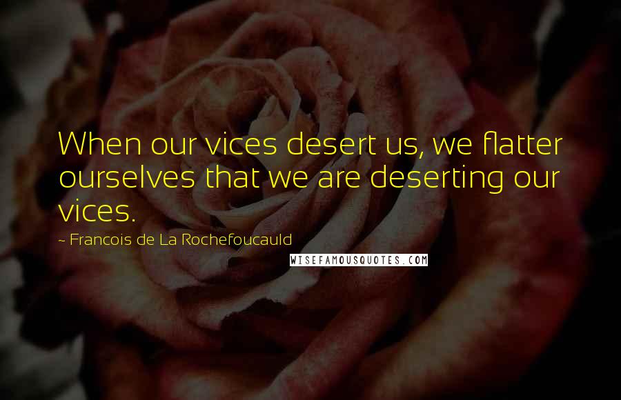 Francois De La Rochefoucauld Quotes: When our vices desert us, we flatter ourselves that we are deserting our vices.