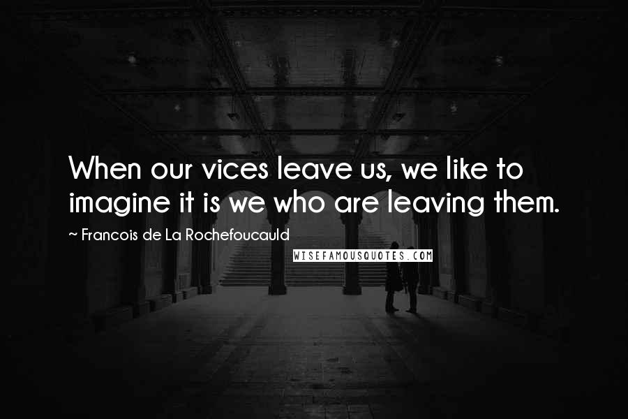 Francois De La Rochefoucauld Quotes: When our vices leave us, we like to imagine it is we who are leaving them.