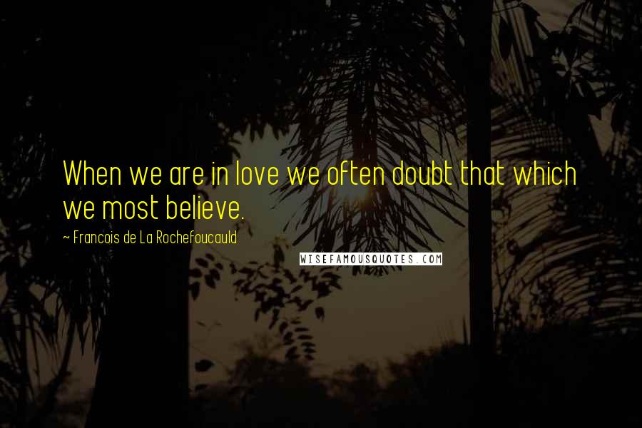 Francois De La Rochefoucauld Quotes: When we are in love we often doubt that which we most believe.